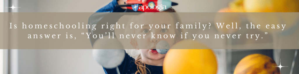 Quote from Making the Choice: When to Start Homeschooling blog - \"Is homeschooling right for your family? Well, the easy answer is, “You’ll never know if you never try.”\"