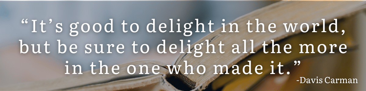 It’s good to delight in the world but be sure to delight all the more in the one who made it.